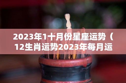 2023年1十月份星座运势（12生肖运势2023年每月运势详解势详解）