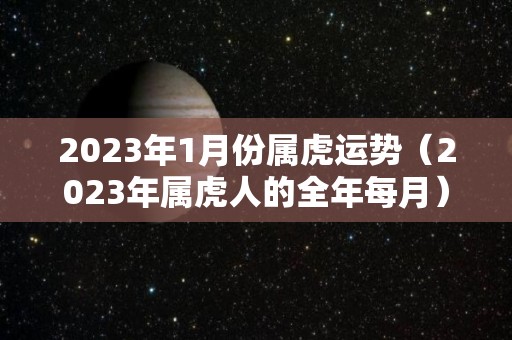 2023年1月份属虎运势（2023年属虎人的全年每月）