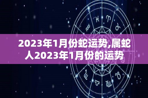 2023年1月份蛇运势,属蛇人2023年1月份的运势