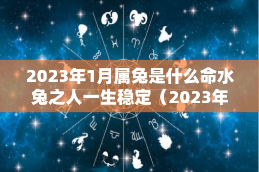 2023年1月属兔是什么命水兔之人一生稳定（2023年1月出生的宝宝是什么命）