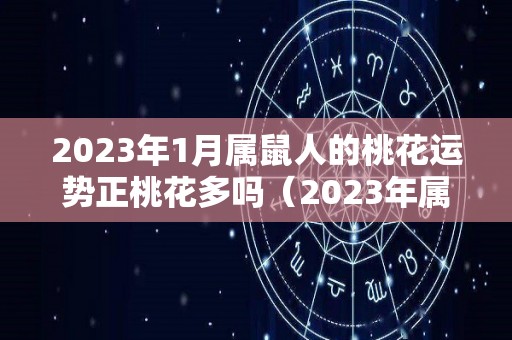 2023年1月属鼠人的桃花运势正桃花多吗（2023年属鼠人的全年每月）