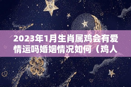 2023年1月生肖属鸡会有爱情运吗婚姻情况如何（鸡人2023）