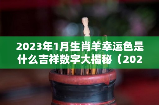 2023年1月生肖羊幸运色是什么吉祥数字大揭秘（2023年生肖羊每月运势大全每月）