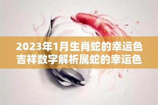 2023年1月生肖蛇的幸运色吉祥数字解析属蛇的幸运色是什么颜色（2023年属蛇112月运气）