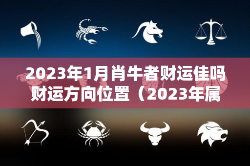 2023年1月肖牛者财运佳吗财运方向位置（2023年属牛人每月运势如何）