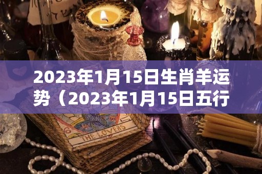 2023年1月15日生肖羊运势（2023年1月15日五行属什么）