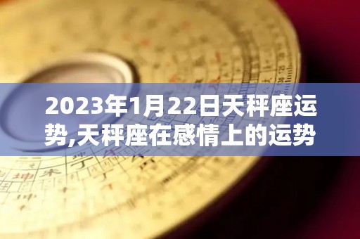 2023年1月22日天秤座运势,天秤座在感情上的运势