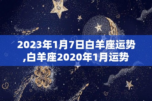 2023年1月7日白羊座运势,白羊座2020年1月运势