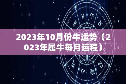 2023年10月份牛运势（2023年属牛每月运程）