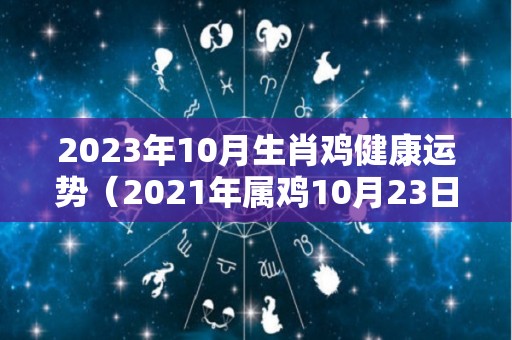 2023年10月生肖鸡健康运势（2021年属鸡10月23日财运）