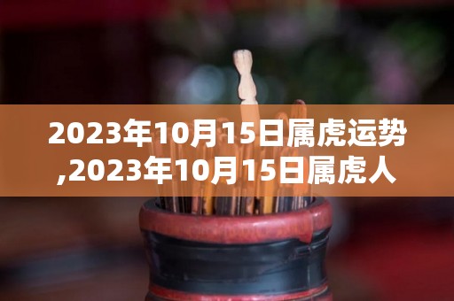 2023年10月15日属虎运势,2023年10月15日属虎人运势