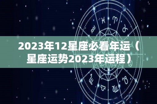 2023年12星座必看年运（星座运势2023年运程）