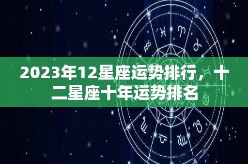 2023年12星座运势排行，十二星座十年运势排名