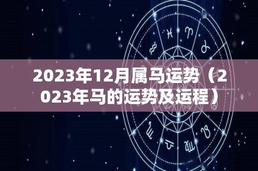 2023年12月属马运势（2023年马的运势及运程）