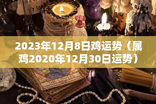 2023年12月8日鸡运势（属鸡2020年12月30日运势）