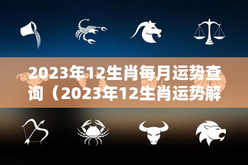2023年12生肖每月运势查询（2023年12生肖运势解析完整版）