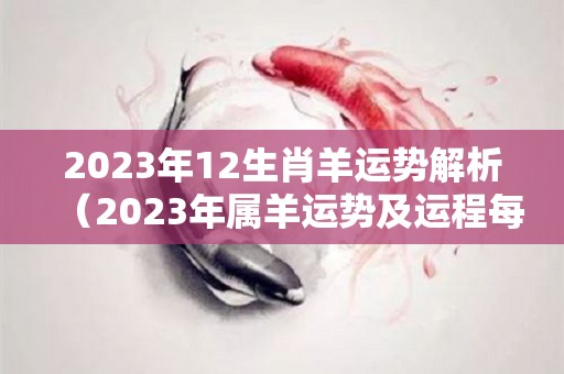 2023年12生肖羊运势解析（2023年属羊运势及运程每月运程）