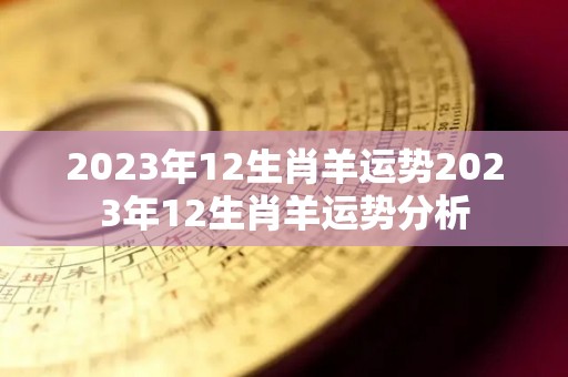 2023年12生肖羊运势2023年12生肖羊运势分析