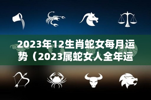 2023年12生肖蛇女每月运势（2023属蛇女人全年运势）