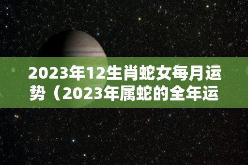 2023年12生肖蛇女每月运势（2023年属蛇的全年运势女）