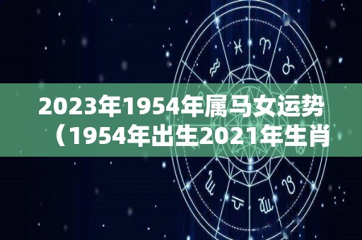 2023年1954年属马女运势（1954年出生2021年生肖马女运势）