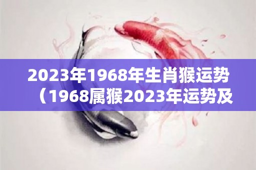 2023年1968年生肖猴运势（1968属猴2023年运势及运程）