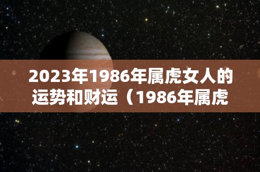2023年1986年属虎女人的运势和财运（1986年属虎女2023年的运势和婚姻）