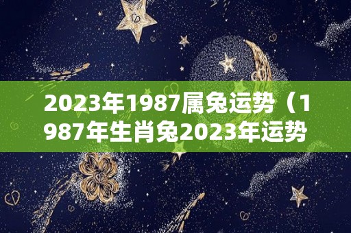 2023年1987属兔运势（1987年生肖兔2023年运势）