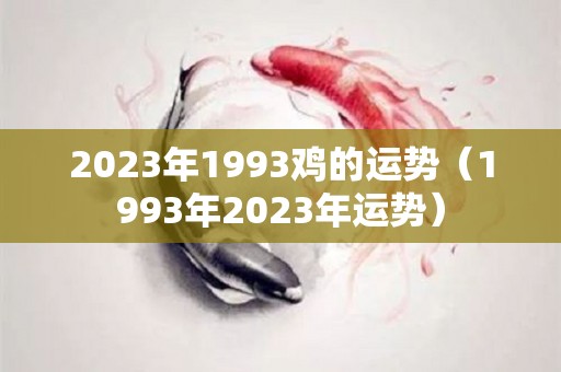 2023年1993鸡的运势（1993年2023年运势）