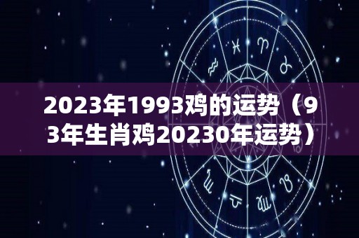 2023年1993鸡的运势（93年生肖鸡20230年运势）