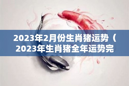 2023年2月份生肖猪运势（2023年生肖猪全年运势完整版）