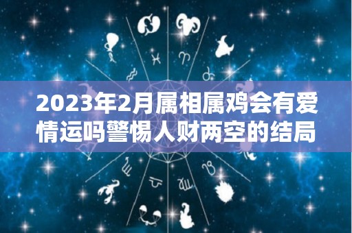 2023年2月属相属鸡会有爱情运吗警惕人财两空的结局（2023年生肖鸡每月运势大全）