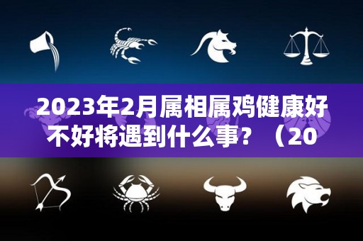 2023年2月属相属鸡健康好不好将遇到什么事？（2023年属鸡的是什么命）