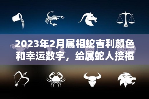 2023年2月属相蛇吉利颜色和幸运数字，给属蛇人接福！（2023年属蛇112月运气）
