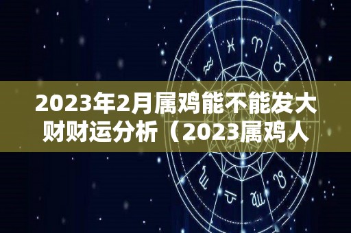 2023年2月属鸡能不能发大财财运分析（2023属鸡人的全年每月运势）