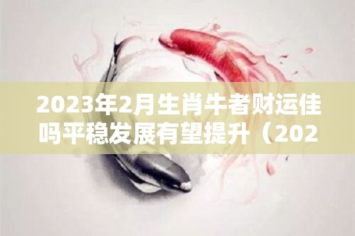 2023年2月生肖牛者财运佳吗平稳发展有望提升（2023年属牛的是什么命）