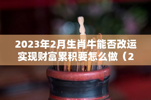 2023年2月生肖牛能否改运实现财富累积要怎么做（2023年属牛2月事业运势）