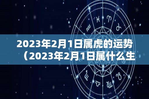 2023年2月1日属虎的运势（2023年2月1日属什么生肖）