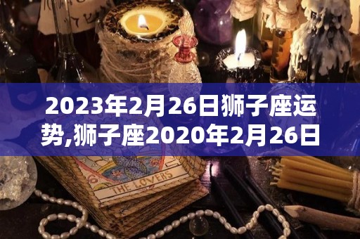2023年2月26日狮子座运势,狮子座2020年2月26日运势详解