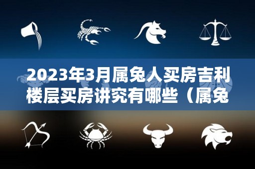 2023年3月属兔人买房吉利楼层买房讲究有哪些（属兔2022年适合买房吗）
