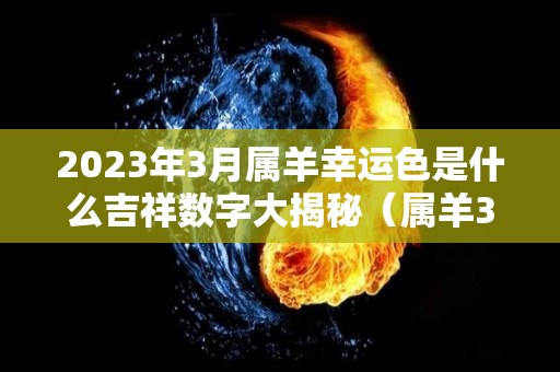 2023年3月属羊幸运色是什么吉祥数字大揭秘（属羊3月份运势2020）