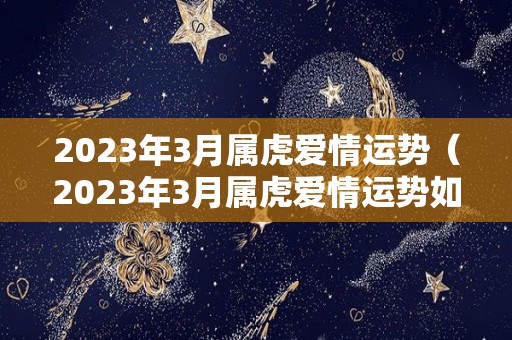 2023年3月属虎爱情运势（2023年3月属虎爱情运势如何）