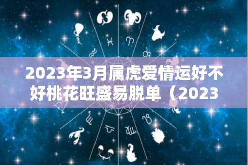 2023年3月属虎爱情运好不好桃花旺盛易脱单（2023年属虎的每月运势怎么样）
