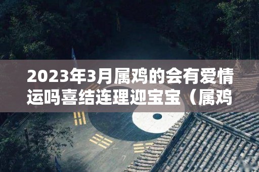 2023年3月属鸡的会有爱情运吗喜结连理迎宝宝（属鸡2021年3月感情运势）
