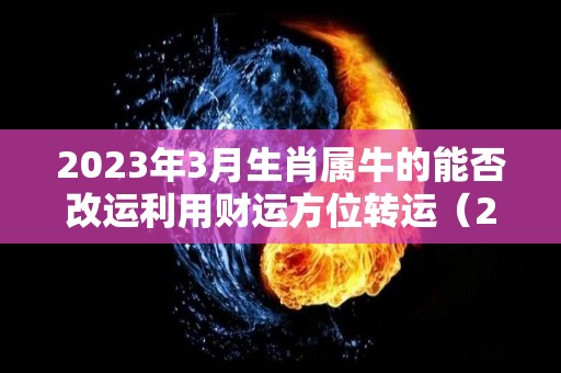 2023年3月生肖属牛的能否改运利用财运方位转运（2023年属牛人）
