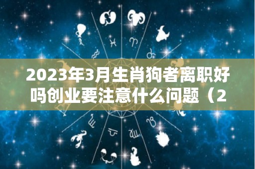 2023年3月生肖狗者离职好吗创业要注意什么问题（2023属狗人）