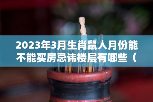 2023年3月生肖鼠人月份能不能买房忌讳楼层有哪些（属鼠在2023年怎么样）