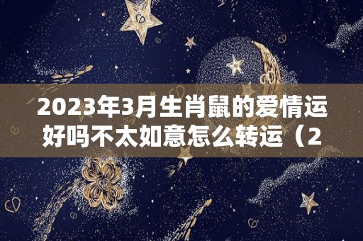 2023年3月生肖鼠的爱情运好吗不太如意怎么转运（2023 鼠）