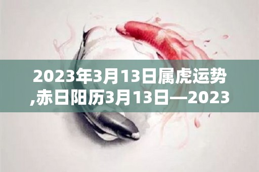 2023年3月13日属虎运势,赤日阳历3月13日—2023年3月13日
