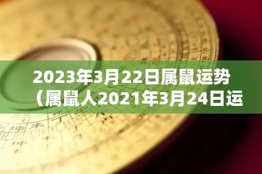 2023年3月22日属鼠运势（属鼠人2021年3月24日运势）